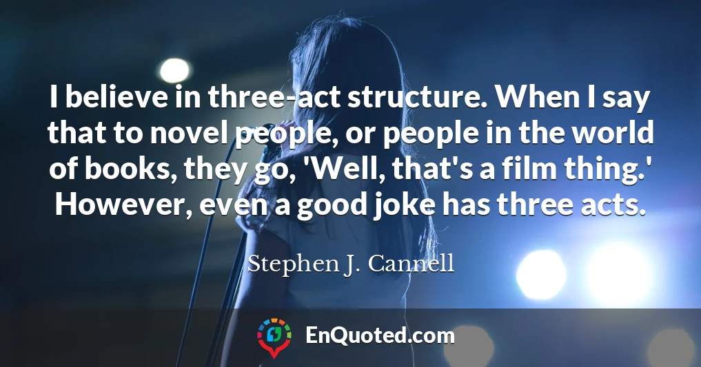 I believe in three-act structure. When I say that to novel people, or people in the world of books, they go, 'Well, that's a film thing.' However, even a good joke has three acts.