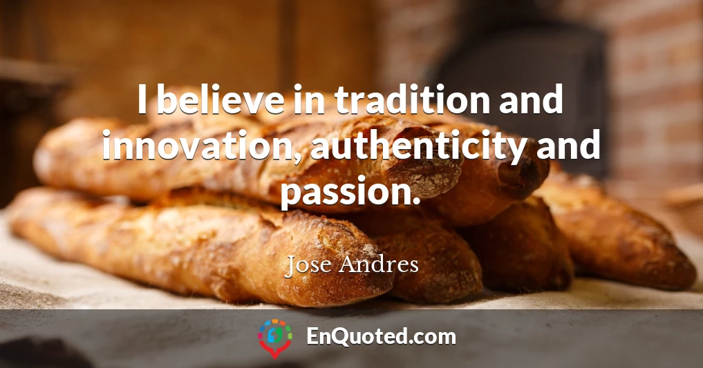 I believe in tradition and innovation, authenticity and passion.