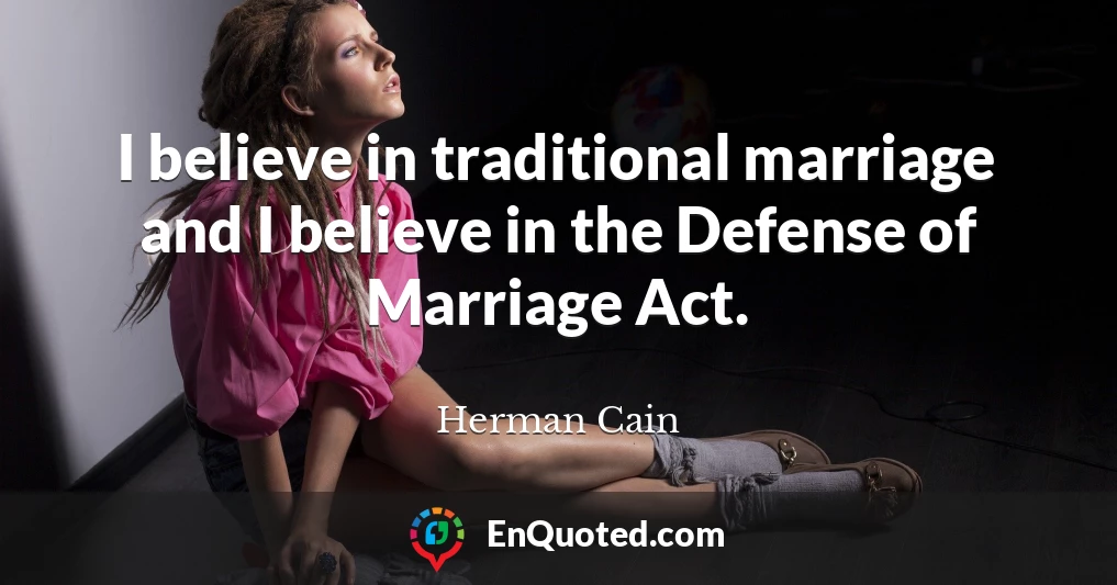 I believe in traditional marriage and I believe in the Defense of Marriage Act.