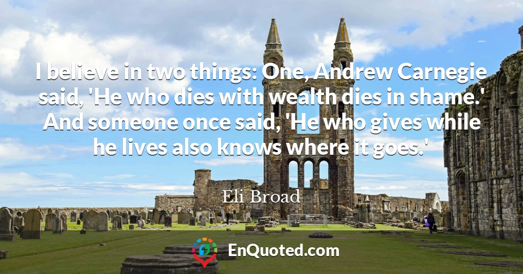 I believe in two things: One, Andrew Carnegie said, 'He who dies with wealth dies in shame.' And someone once said, 'He who gives while he lives also knows where it goes.'