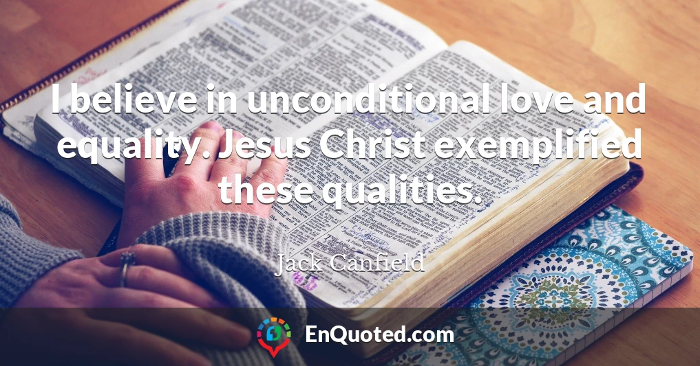 I believe in unconditional love and equality. Jesus Christ exemplified these qualities.