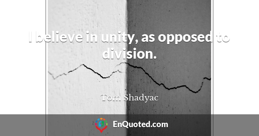 I believe in unity, as opposed to division.