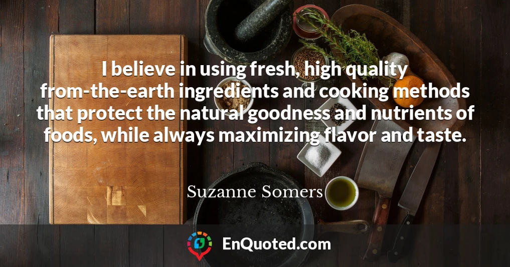 I believe in using fresh, high quality from-the-earth ingredients and cooking methods that protect the natural goodness and nutrients of foods, while always maximizing flavor and taste.