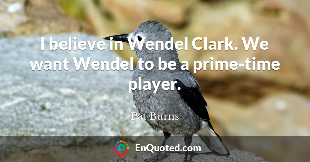 I believe in Wendel Clark. We want Wendel to be a prime-time player.