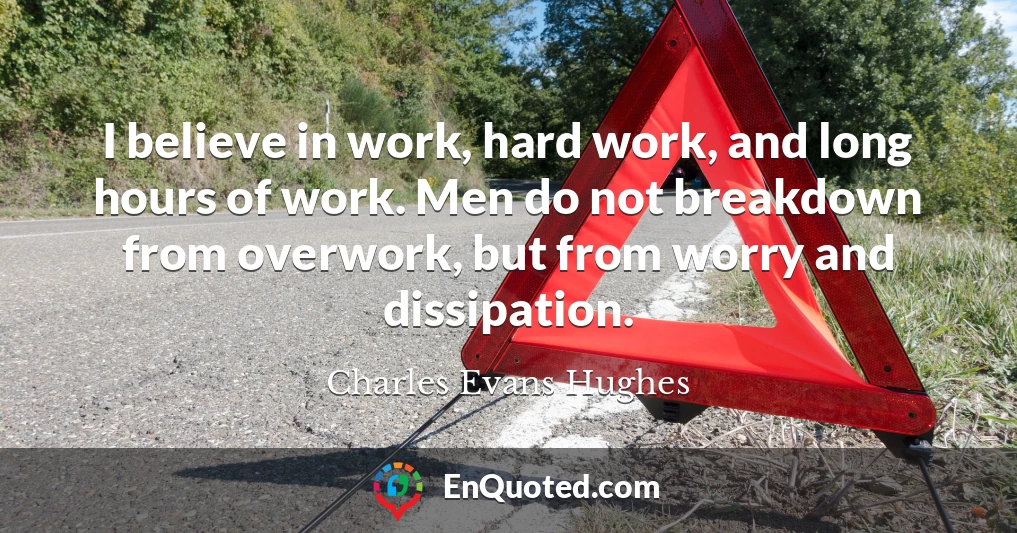 I believe in work, hard work, and long hours of work. Men do not breakdown from overwork, but from worry and dissipation.