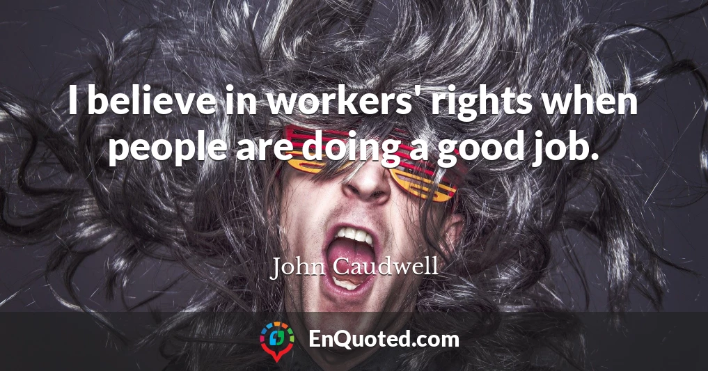 I believe in workers' rights when people are doing a good job.