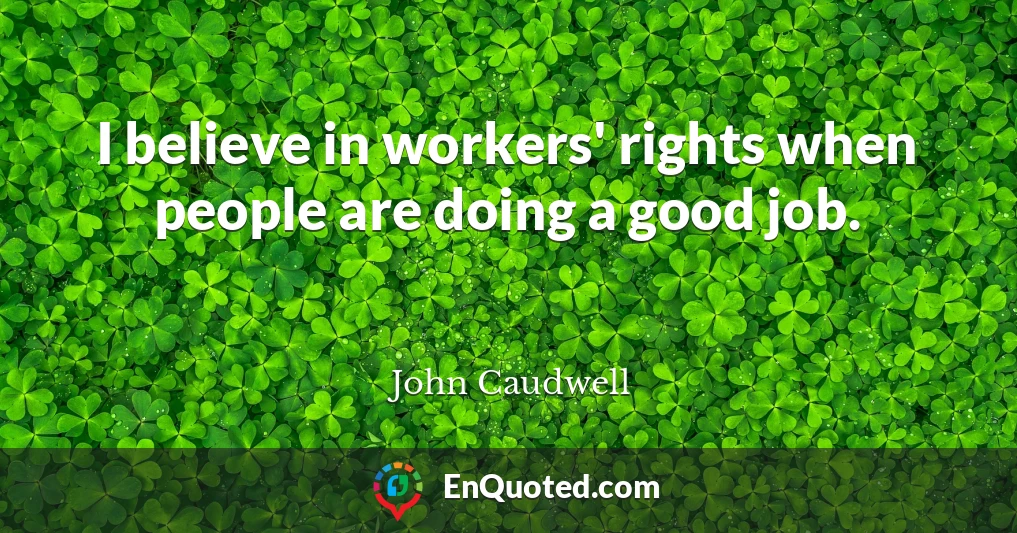 I believe in workers' rights when people are doing a good job.