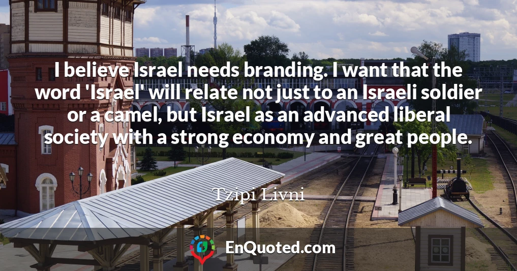 I believe Israel needs branding. I want that the word 'Israel' will relate not just to an Israeli soldier or a camel, but Israel as an advanced liberal society with a strong economy and great people.