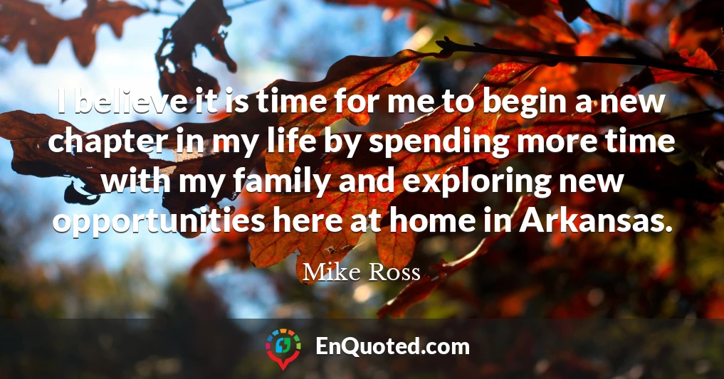 I believe it is time for me to begin a new chapter in my life by spending more time with my family and exploring new opportunities here at home in Arkansas.