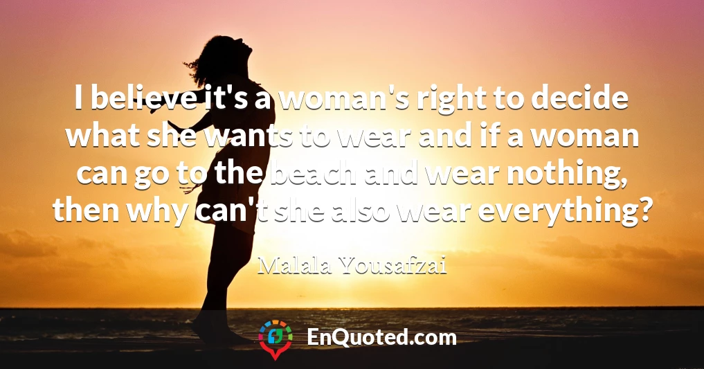 I believe it's a woman's right to decide what she wants to wear and if a woman can go to the beach and wear nothing, then why can't she also wear everything?