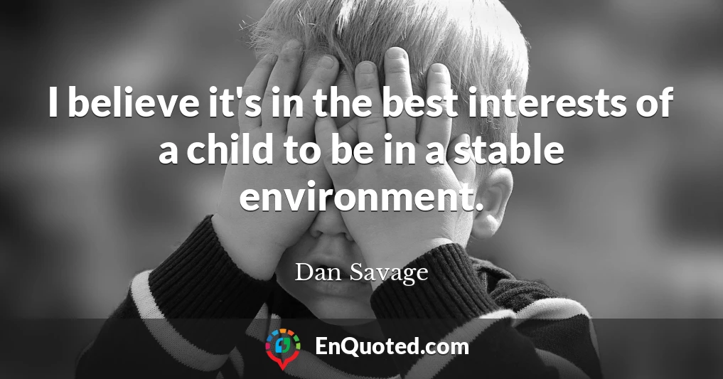 I believe it's in the best interests of a child to be in a stable environment.