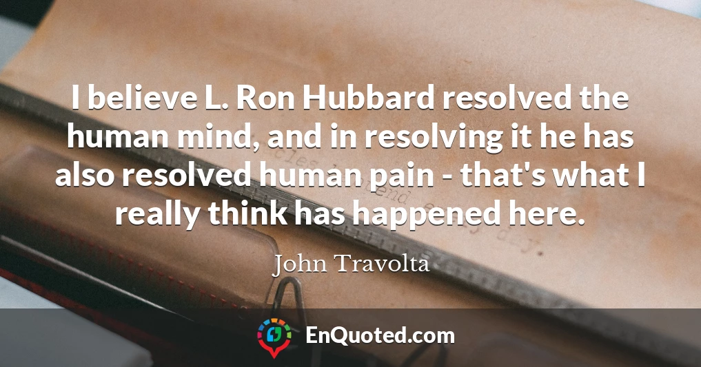 I believe L. Ron Hubbard resolved the human mind, and in resolving it he has also resolved human pain - that's what I really think has happened here.
