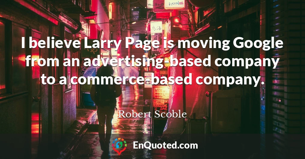 I believe Larry Page is moving Google from an advertising-based company to a commerce-based company.
