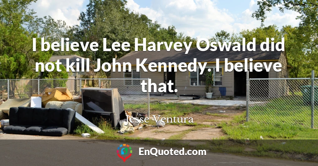 I believe Lee Harvey Oswald did not kill John Kennedy. I believe that.
