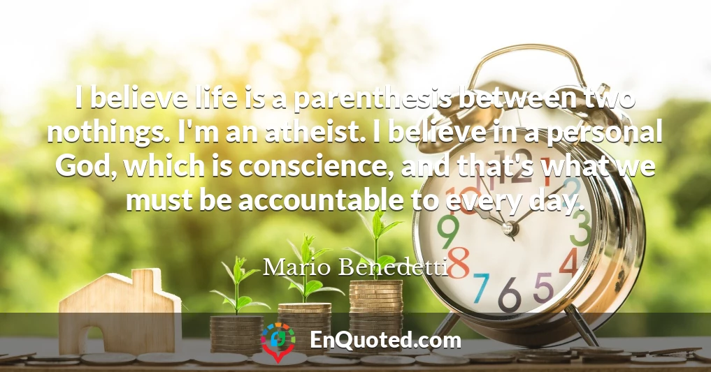 I believe life is a parenthesis between two nothings. I'm an atheist. I believe in a personal God, which is conscience, and that's what we must be accountable to every day.