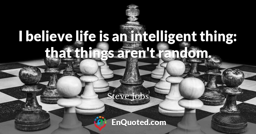 I believe life is an intelligent thing: that things aren't random.