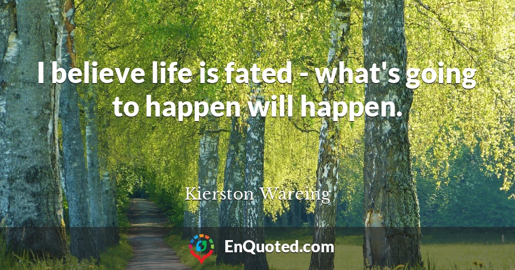 I believe life is fated - what's going to happen will happen.