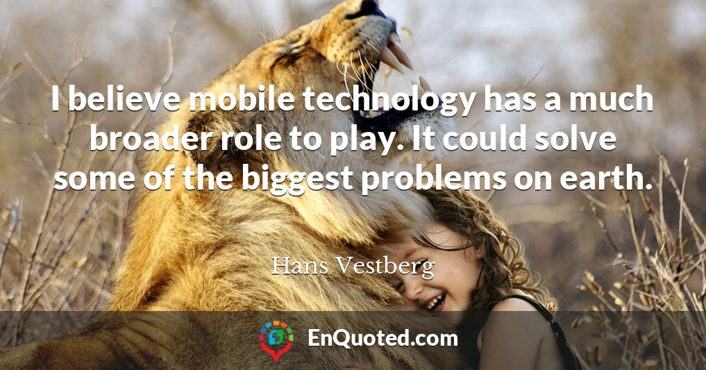 I believe mobile technology has a much broader role to play. It could solve some of the biggest problems on earth.