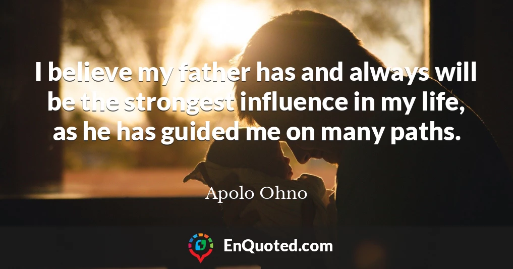 I believe my father has and always will be the strongest influence in my life, as he has guided me on many paths.