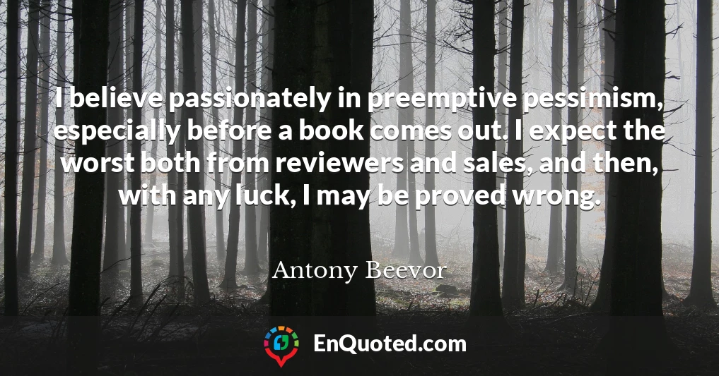 I believe passionately in preemptive pessimism, especially before a book comes out. I expect the worst both from reviewers and sales, and then, with any luck, I may be proved wrong.