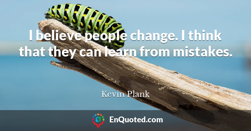 I believe people change. I think that they can learn from mistakes.