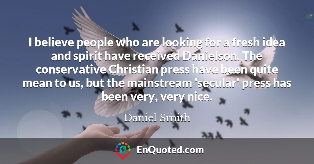 I believe people who are looking for a fresh idea and spirit have received Danielson. The conservative Christian press have been quite mean to us, but the mainstream 'secular' press has been very, very nice.