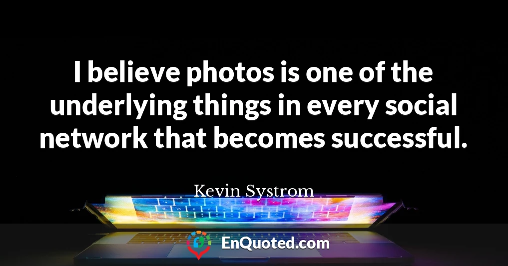 I believe photos is one of the underlying things in every social network that becomes successful.