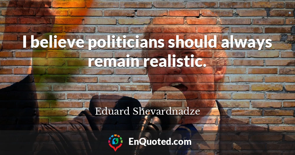 I believe politicians should always remain realistic.