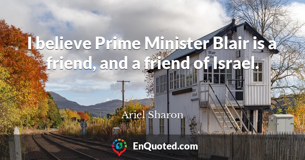 I believe Prime Minister Blair is a friend, and a friend of Israel.
