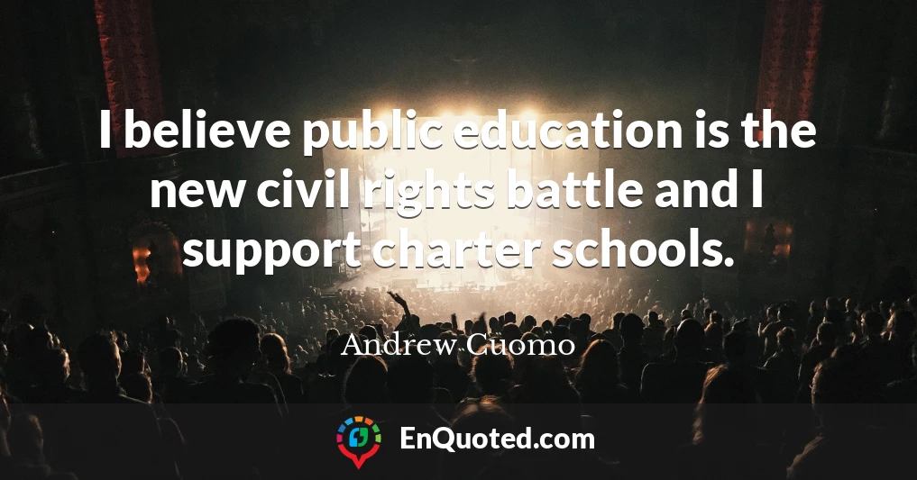 I believe public education is the new civil rights battle and I support charter schools.