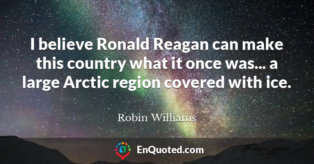 I believe Ronald Reagan can make this country what it once was... a large Arctic region covered with ice.
