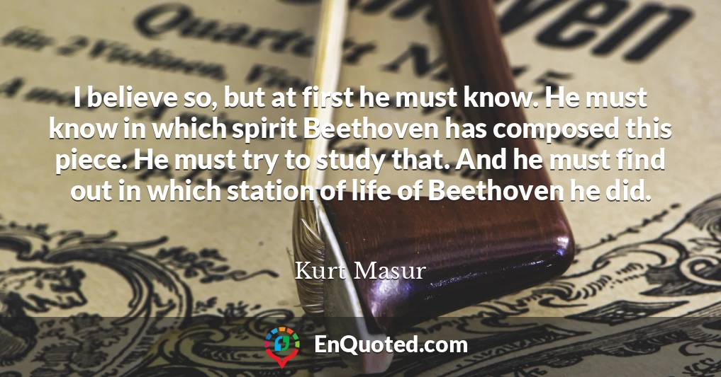 I believe so, but at first he must know. He must know in which spirit Beethoven has composed this piece. He must try to study that. And he must find out in which station of life of Beethoven he did.