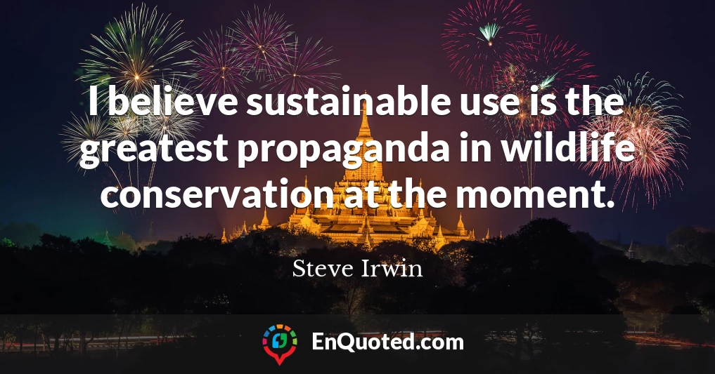 I believe sustainable use is the greatest propaganda in wildlife conservation at the moment.