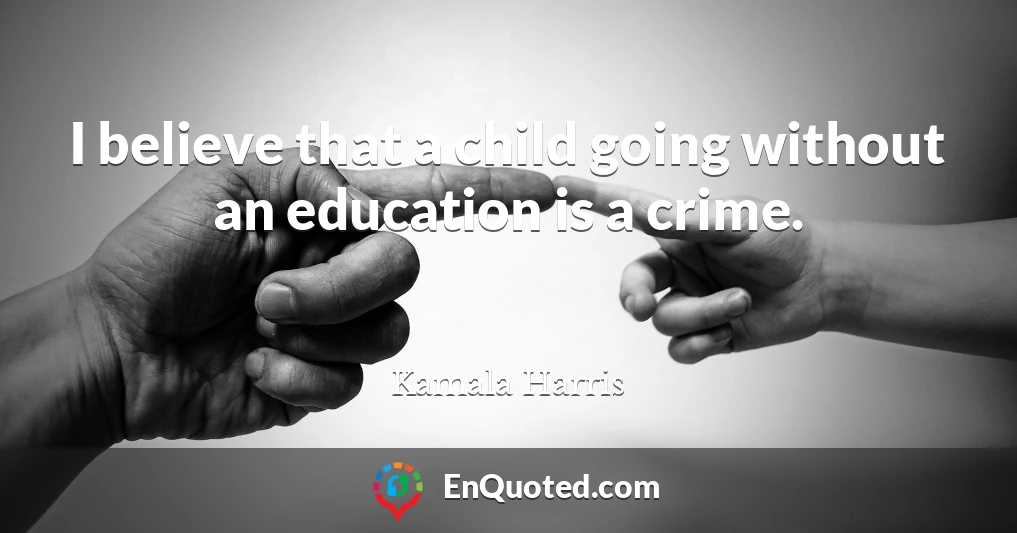 I believe that a child going without an education is a crime.