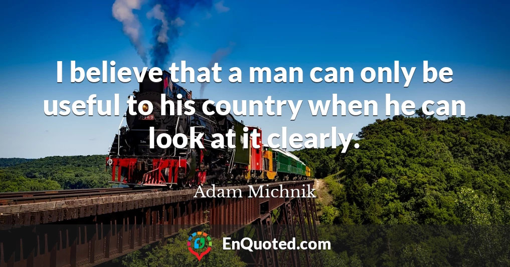 I believe that a man can only be useful to his country when he can look at it clearly.
