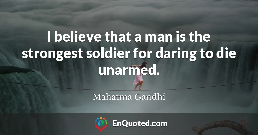 I believe that a man is the strongest soldier for daring to die unarmed.