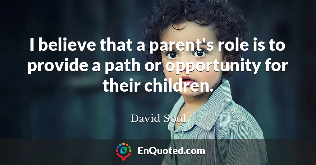 I believe that a parent's role is to provide a path or opportunity for their children.