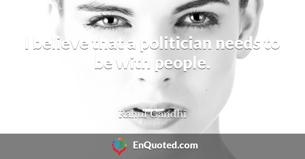I believe that a politician needs to be with people.