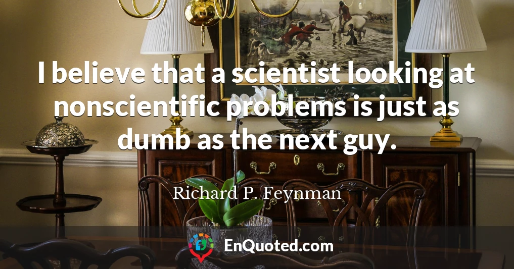 I believe that a scientist looking at nonscientific problems is just as dumb as the next guy.