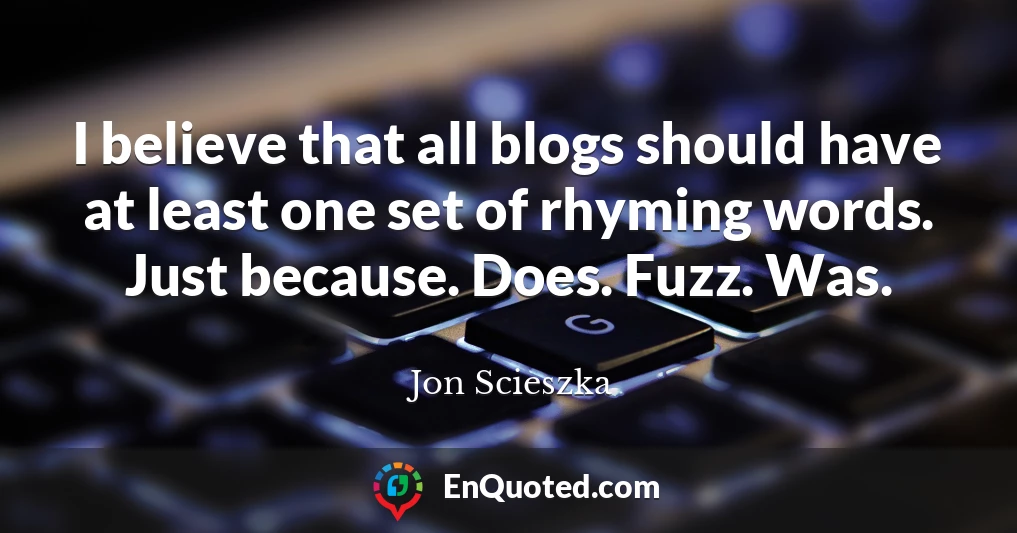 I believe that all blogs should have at least one set of rhyming words. Just because. Does. Fuzz. Was.