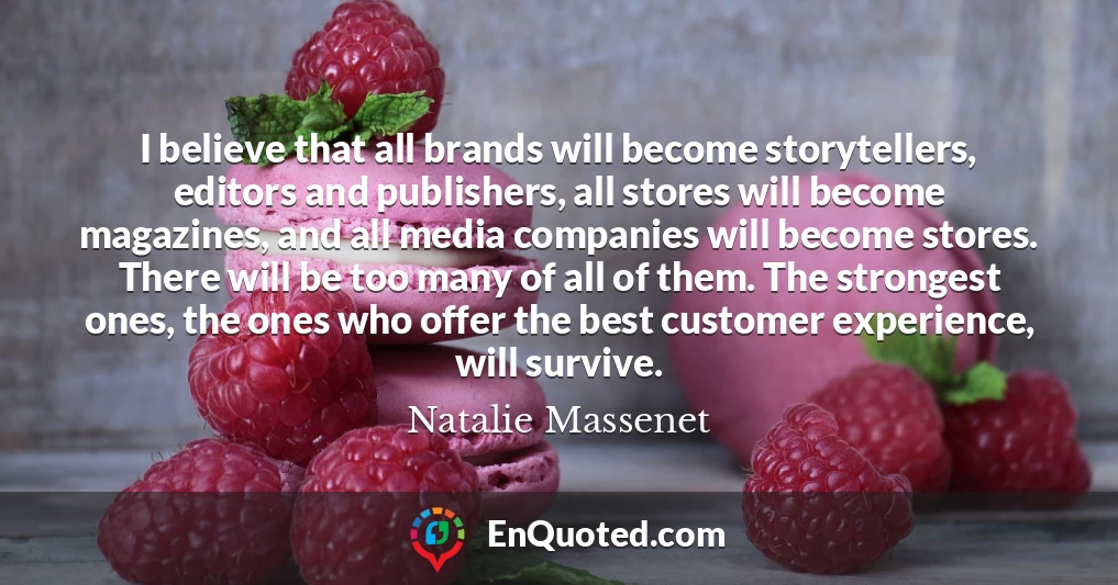 I believe that all brands will become storytellers, editors and publishers, all stores will become magazines, and all media companies will become stores. There will be too many of all of them. The strongest ones, the ones who offer the best customer experience, will survive.