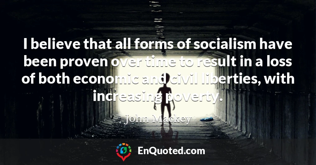 I believe that all forms of socialism have been proven over time to result in a loss of both economic and civil liberties, with increasing poverty.