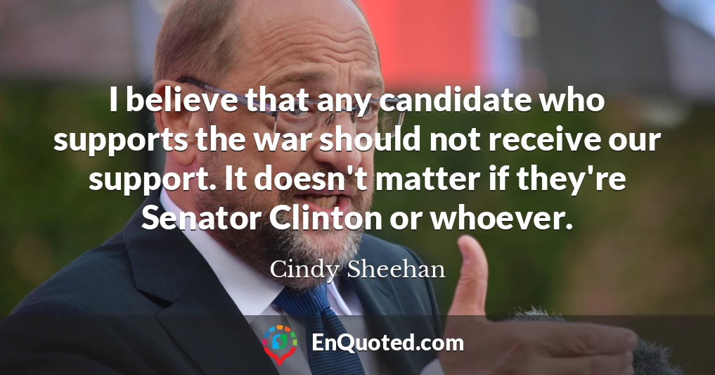 I believe that any candidate who supports the war should not receive our support. It doesn't matter if they're Senator Clinton or whoever.
