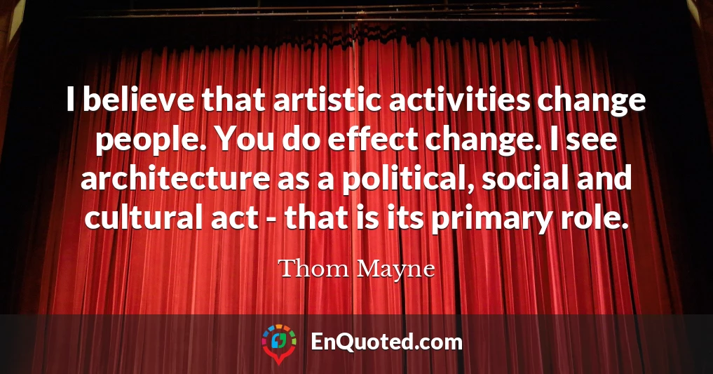 I believe that artistic activities change people. You do effect change. I see architecture as a political, social and cultural act - that is its primary role.