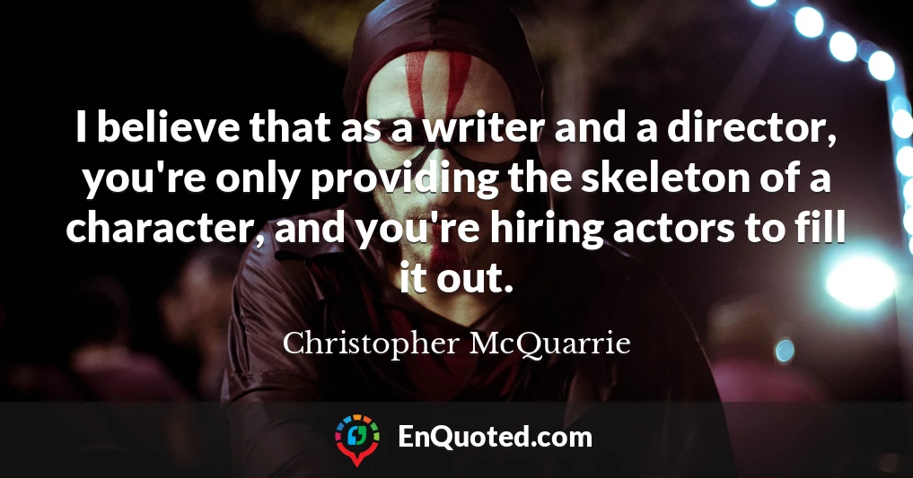 I believe that as a writer and a director, you're only providing the skeleton of a character, and you're hiring actors to fill it out.