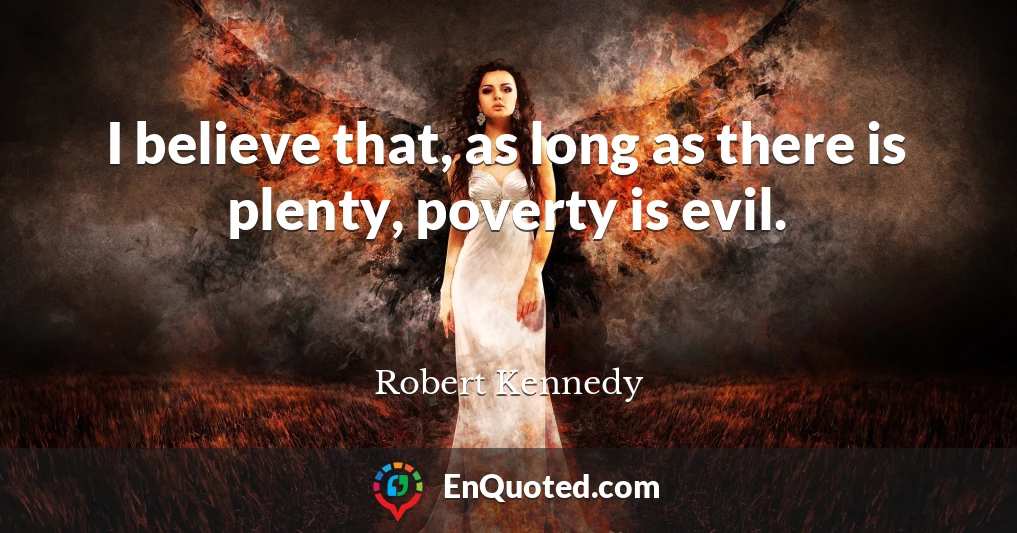 I believe that, as long as there is plenty, poverty is evil.