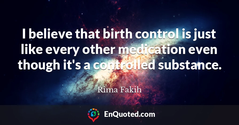 I believe that birth control is just like every other medication even though it's a controlled substance.