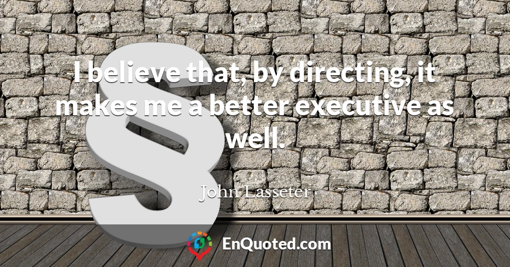 I believe that, by directing, it makes me a better executive as well.