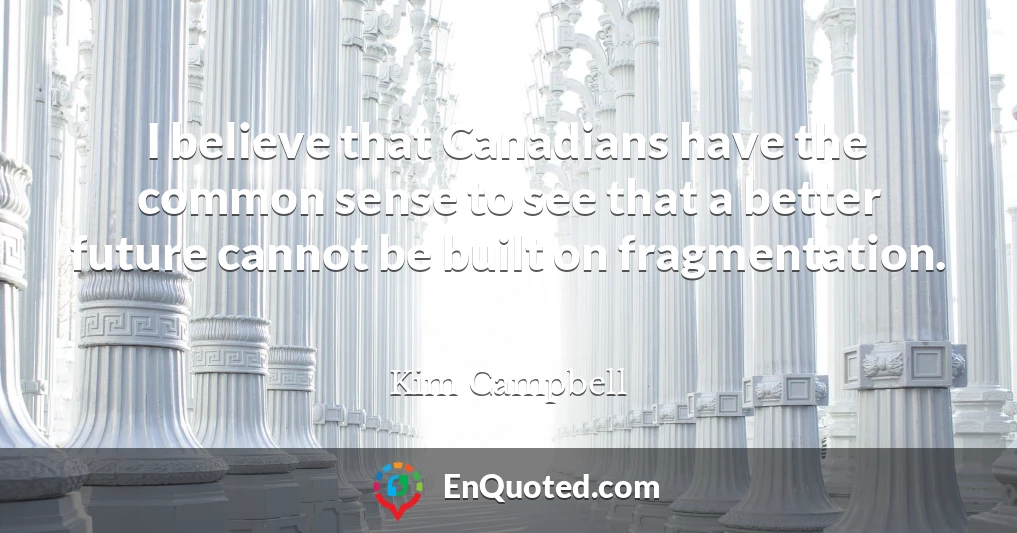 I believe that Canadians have the common sense to see that a better future cannot be built on fragmentation.