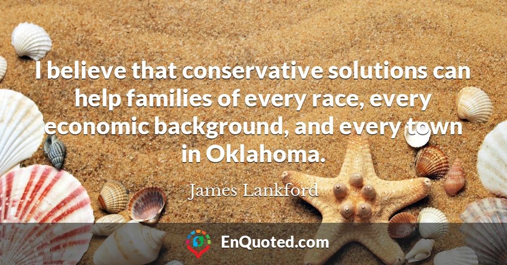 I believe that conservative solutions can help families of every race, every economic background, and every town in Oklahoma.